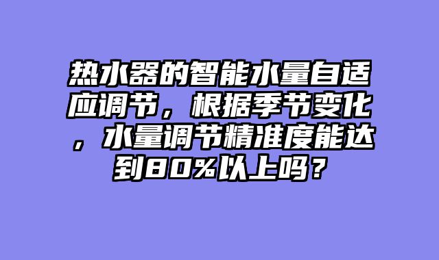 热水器的智能水量自适应调节，根据季节变化，水量调节精准度能达到80%以上吗？