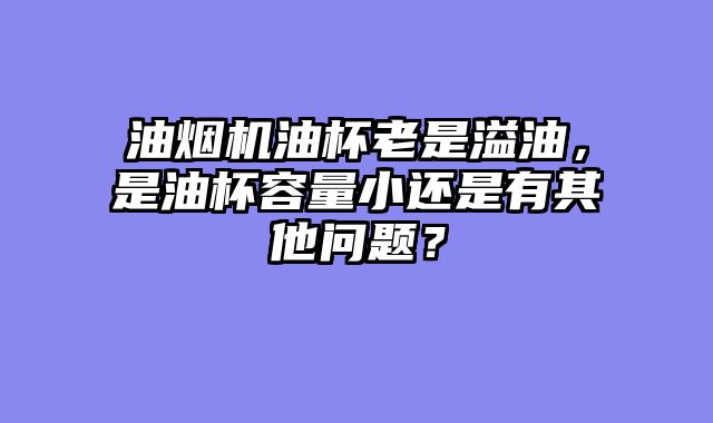 油烟机油杯老是溢油，是油杯容量小还是有其他问题？