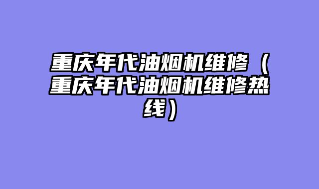 重庆年代油烟机维修（重庆年代油烟机维修热线）