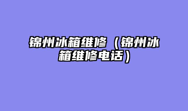 锦州冰箱维修（锦州冰箱维修电话）