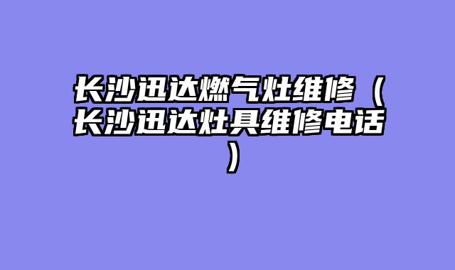 长沙迅达燃气灶维修（长沙迅达灶具维修电话）