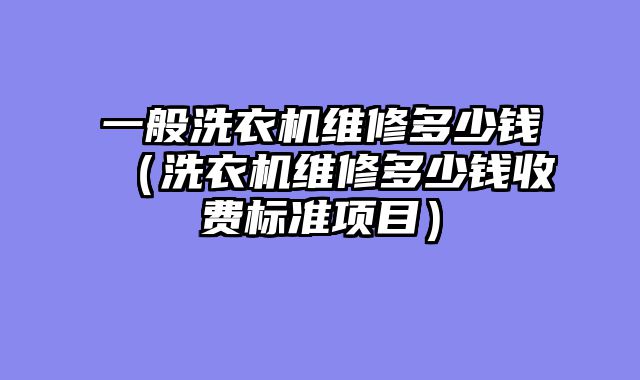 一般洗衣机维修多少钱（洗衣机维修多少钱收费标准项目）