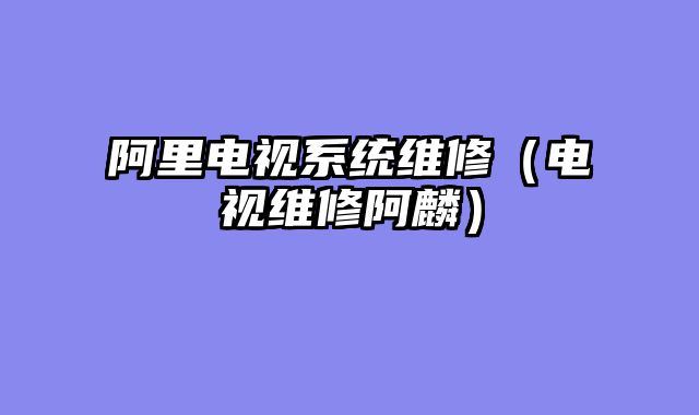 阿里电视系统维修（电视维修阿麟）
