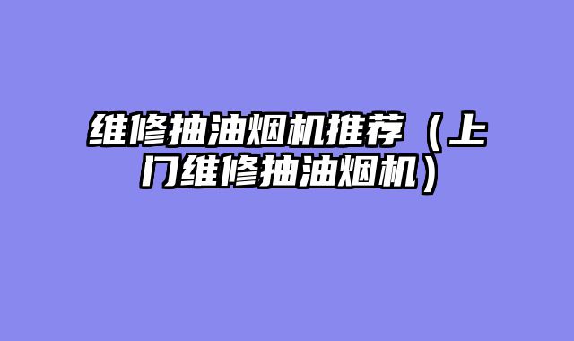 维修抽油烟机推荐（上门维修抽油烟机）