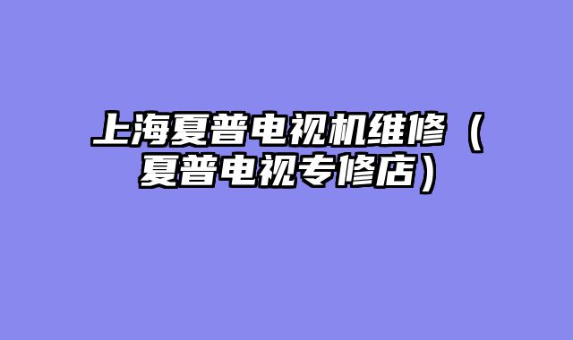 上海夏普电视机维修（夏普电视专修店）