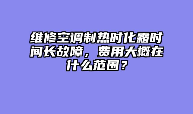 维修空调制热时化霜时间长故障，费用大概在什么范围？