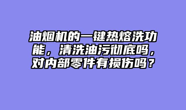 油烟机的一键热熔洗功能，清洗油污彻底吗，对内部零件有损伤吗？