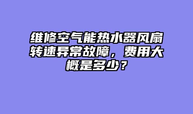 维修空气能热水器风扇转速异常故障，费用大概是多少？