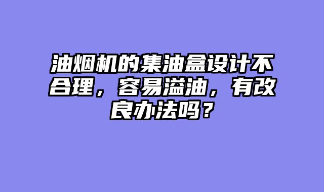 油烟机的集油盒设计不合理，容易溢油，有改良办法吗？