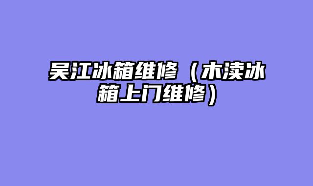 吴江冰箱维修（木渎冰箱上门维修）