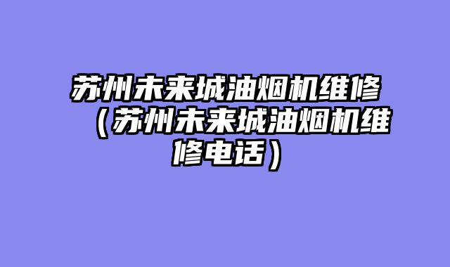 苏州未来城油烟机维修（苏州未来城油烟机维修电话）