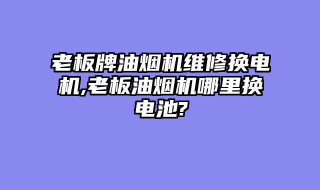 老板牌油烟机维修换电机,老板油烟机哪里换电池?