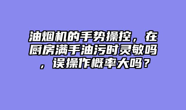油烟机的手势操控，在厨房满手油污时灵敏吗，误操作概率大吗？