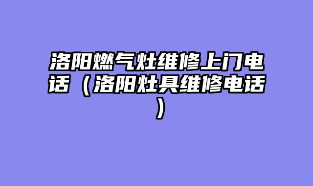 洛阳燃气灶维修上门电话（洛阳灶具维修电话）