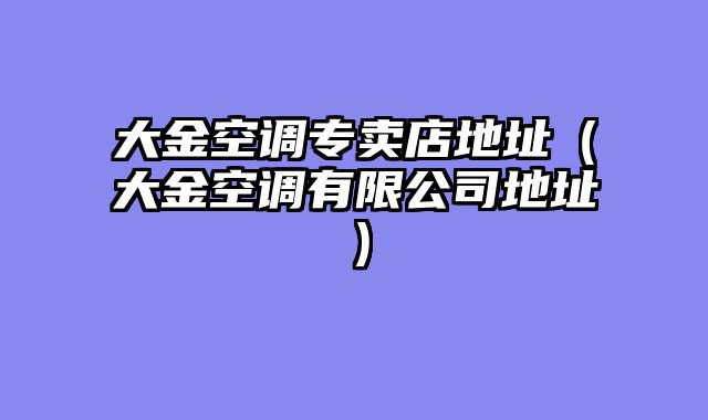 大金空调专卖店地址（大金空调有限公司地址）
