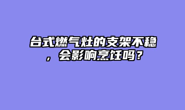台式燃气灶的支架不稳，会影响烹饪吗？