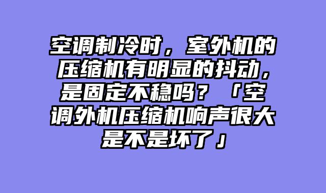 空调制冷时，室外机的压缩机有明显的抖动，是固定不稳吗？「空调外机压缩机响声很大是不是坏了」