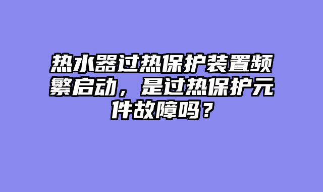 热水器过热保护装置频繁启动，是过热保护元件故障吗？