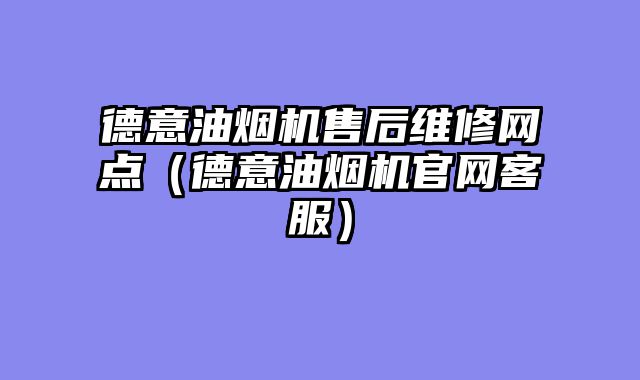 德意油烟机售后维修网点（德意油烟机官网客服）