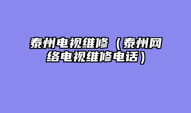 泰州电视维修（泰州网络电视维修电话）