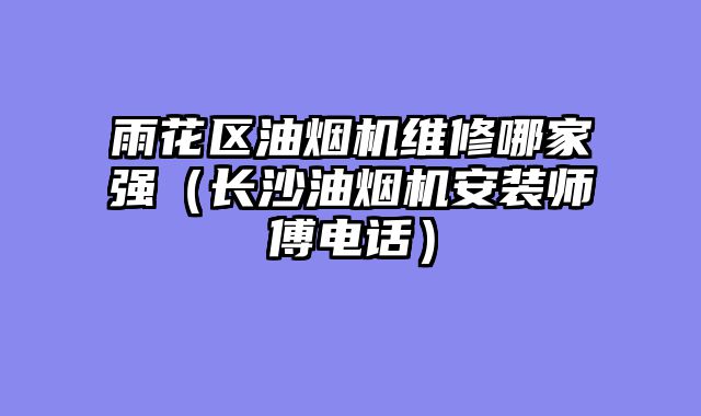雨花区油烟机维修哪家强（长沙油烟机安装师傅电话）