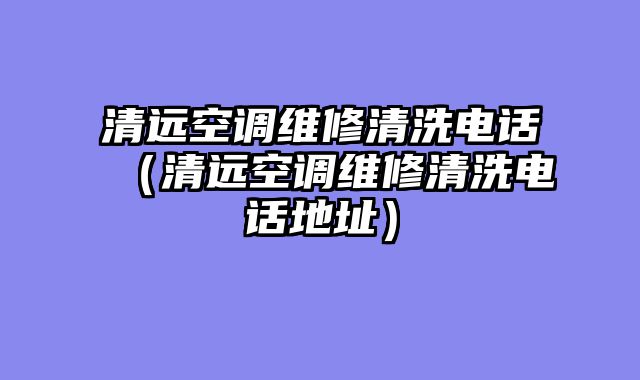清远空调维修清洗电话（清远空调维修清洗电话地址）