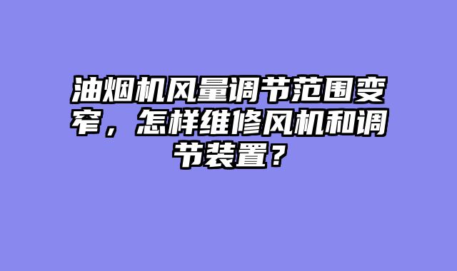 油烟机风量调节范围变窄，怎样维修风机和调节装置？