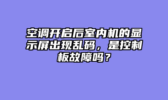 空调开启后室内机的显示屏出现乱码，是控制板故障吗？