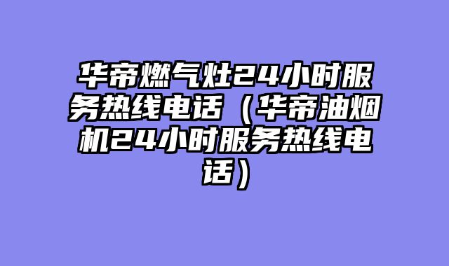 华帝燃气灶24小时服务热线电话（华帝油烟机24小时服务热线电话）