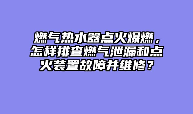 燃气热水器点火爆燃，怎样排查燃气泄漏和点火装置故障并维修？
