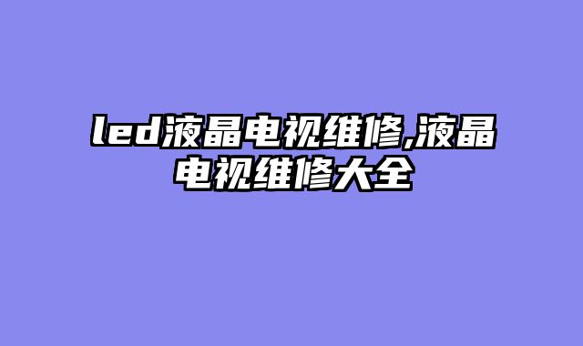 led液晶电视维修,液晶电视维修大全