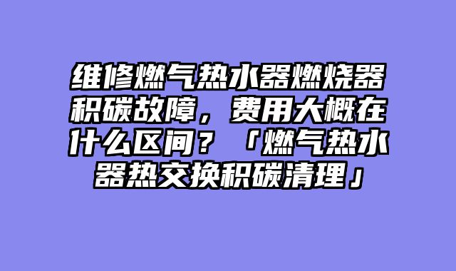 维修燃气热水器燃烧器积碳故障，费用大概在什么区间？「燃气热水器热交换积碳清理」