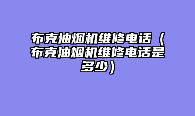 布克油烟机维修电话（布克油烟机维修电话是多少）