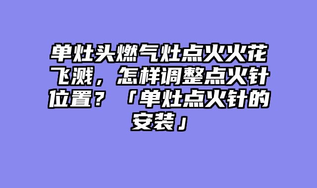 单灶头燃气灶点火火花飞溅，怎样调整点火针位置？「单灶点火针的安装」
