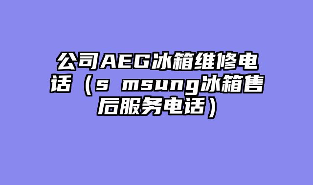公司AEG冰箱维修电话（s∧msung冰箱售后服务电话）