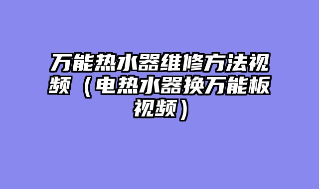 万能热水器维修方法视频（电热水器换万能板视频）