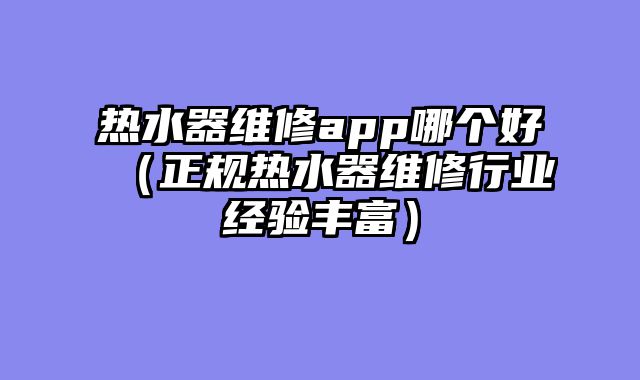 热水器维修app哪个好（正规热水器维修行业经验丰富）