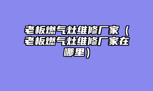 老板燃气灶维修厂家（老板燃气灶维修厂家在哪里）