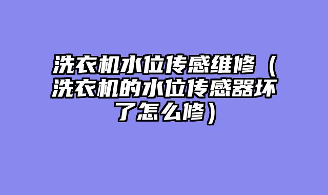 洗衣机水位传感维修（洗衣机的水位传感器坏了怎么修）