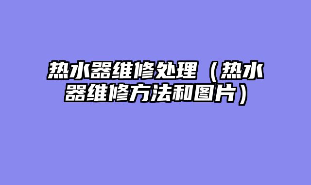 热水器维修处理（热水器维修方法和图片）