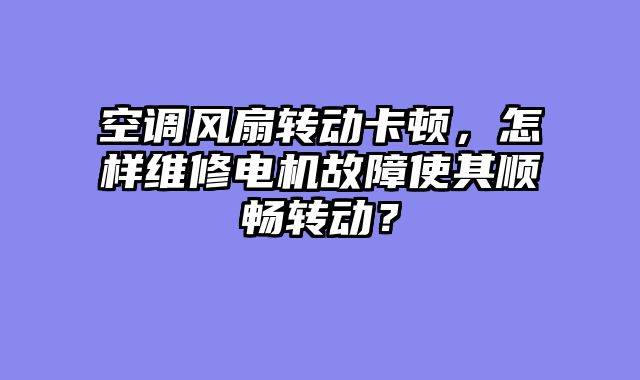 空调风扇转动卡顿，怎样维修电机故障使其顺畅转动？