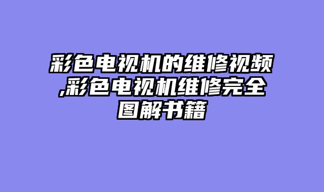 彩色电视机的维修视频,彩色电视机维修完全图解书籍