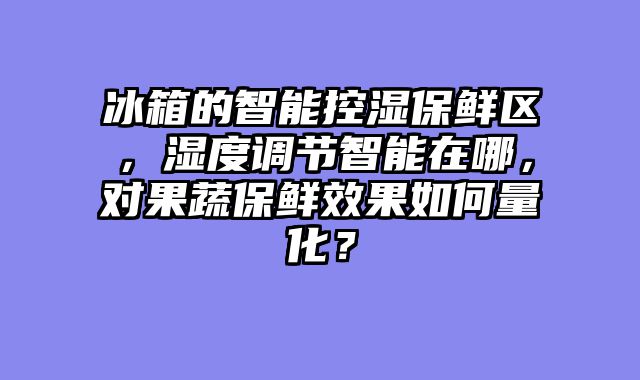 冰箱的智能控湿保鲜区，湿度调节智能在哪，对果蔬保鲜效果如何量化？