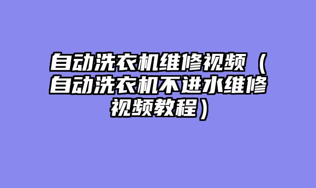 自动洗衣机维修视频（自动洗衣机不进水维修视频教程）
