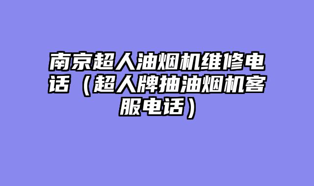 南京超人油烟机维修电话（超人牌抽油烟机客服电话）