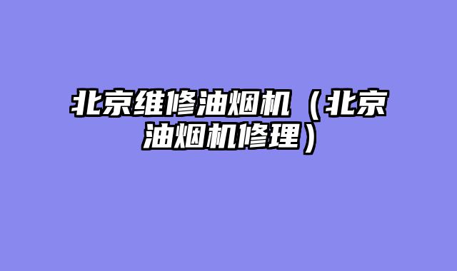 北京维修油烟机（北京油烟机修理）