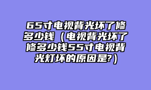65寸电视背光坏了修多少钱（电视背光坏了修多少钱55寸电视背光灯坏的原因是?）
