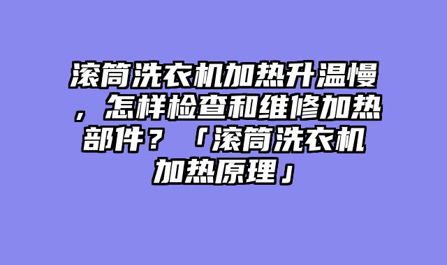 滚筒洗衣机加热升温慢，怎样检查和维修加热部件？「滚筒洗衣机加热原理」