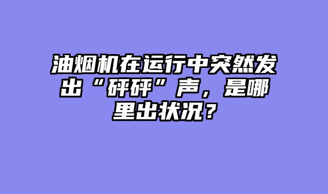 油烟机在运行中突然发出“砰砰”声，是哪里出状况？