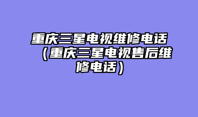重庆三星电视维修电话（重庆三星电视售后维修电话）